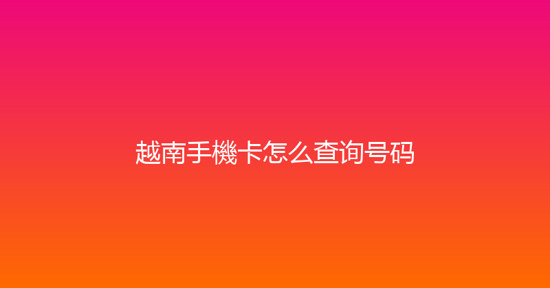 越南手機卡怎么查询号码 