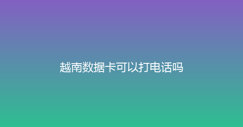 越南数据卡可以打电话吗 