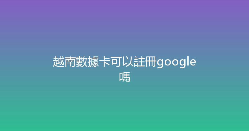 越南數據卡可以註冊google嗎 