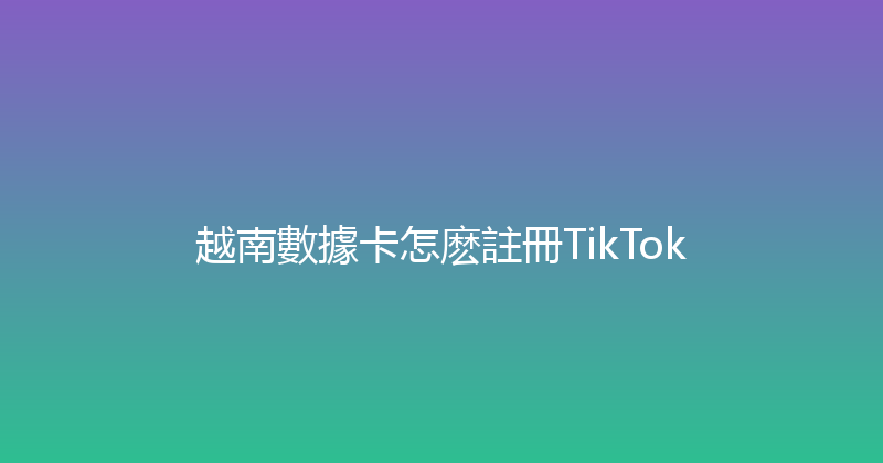越南數據卡怎麽註冊TikTok 