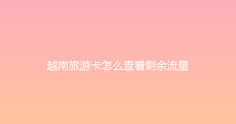 越南旅游卡怎么查看剩余流量 