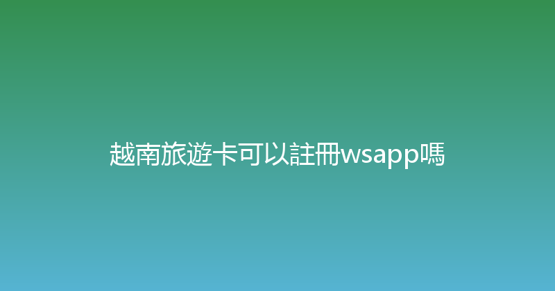 越南旅遊卡可以註冊wsapp嗎 