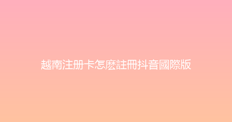 越南注册卡怎麽註冊抖音國際版 