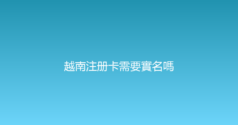 越南注册卡需要實名嗎 