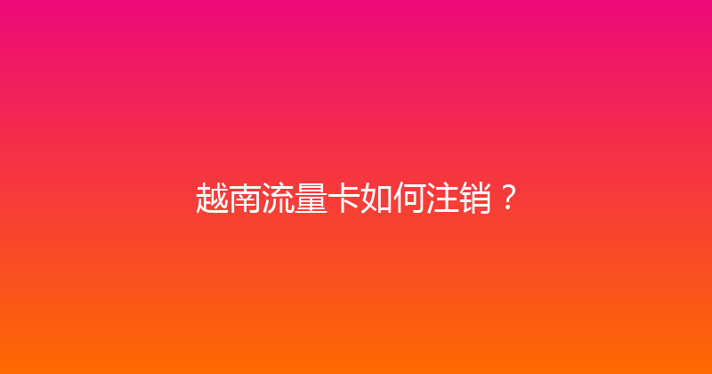 越南流量卡如何注销？ 