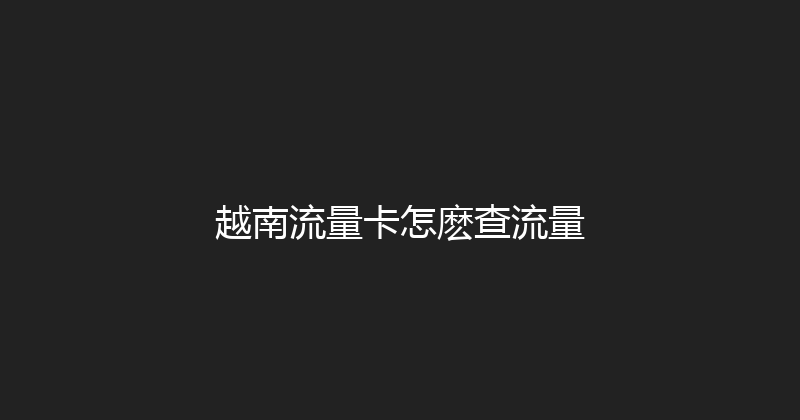 越南流量卡怎麽查流量 