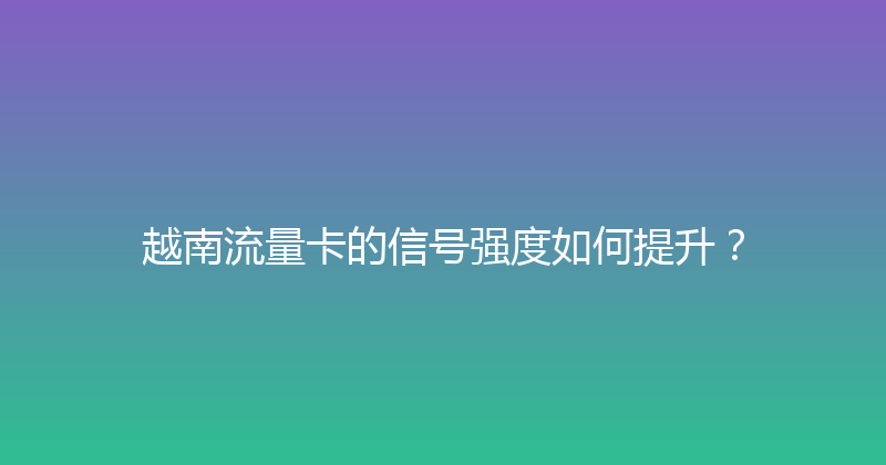 越南流量卡的信号强度如何提升？ 