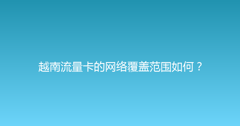 越南流量卡的网络覆盖范围如何？ 