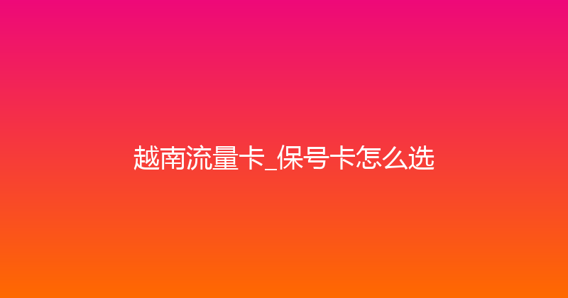 越南流量卡_保号卡怎么选 