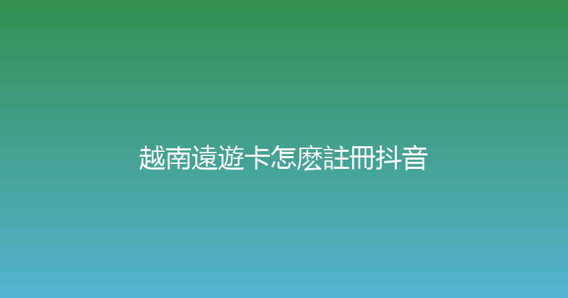 越南遠遊卡怎麽註冊抖音 