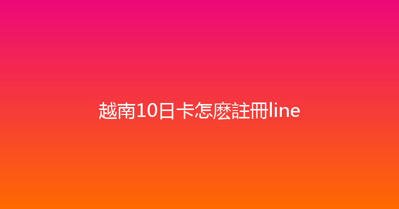 越南10日卡怎麽註冊line 