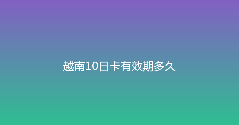 越南10日卡有效期多久 