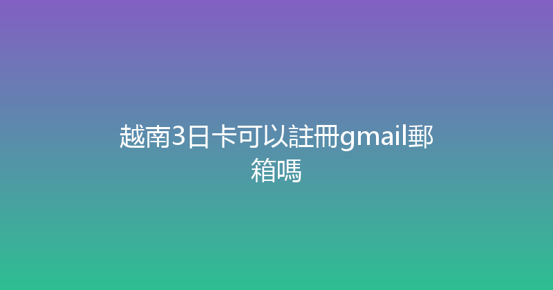 越南3日卡可以註冊gmail郵箱嗎 
