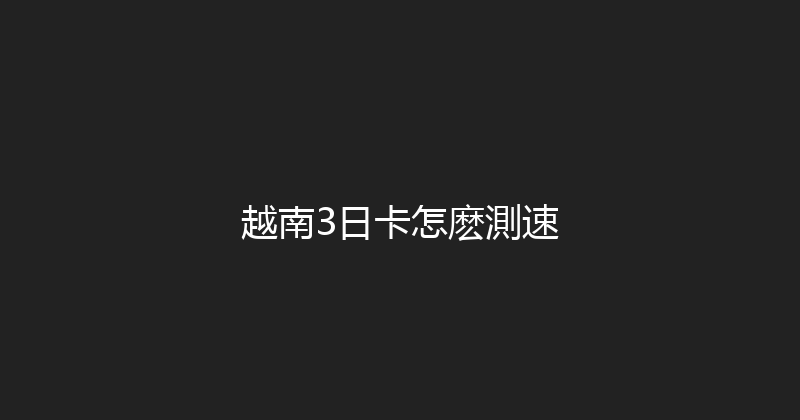 越南3日卡怎麽測速 