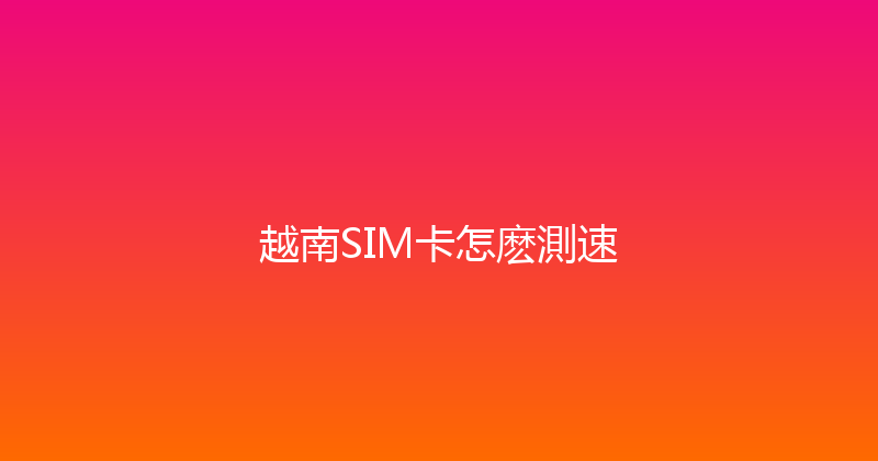 越南SIM卡怎麽測速 