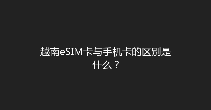 越南eSIM卡与手机卡的区别是什么？ 