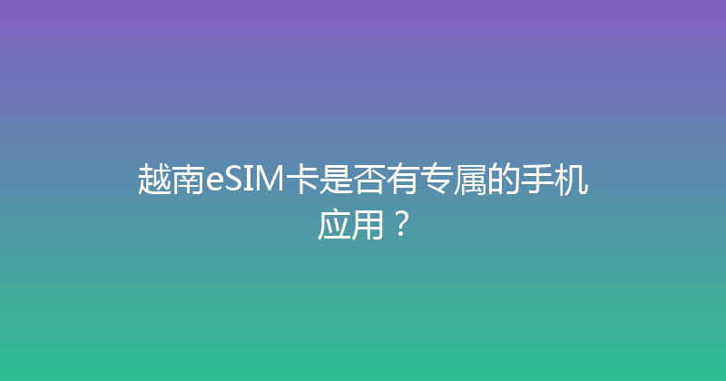 越南eSIM卡是否有专属的手机应用？ 