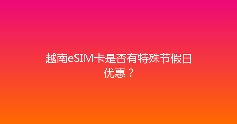 越南eSIM卡是否有特殊节假日优惠？ 