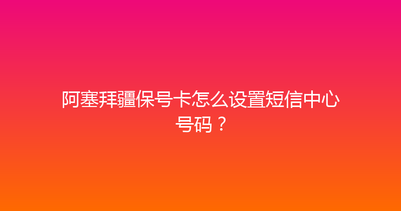 阿塞拜疆保号卡怎么设置短信中心号码？ 