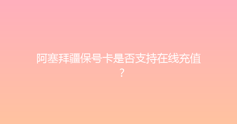 阿塞拜疆保号卡是否支持在线充值？ 
