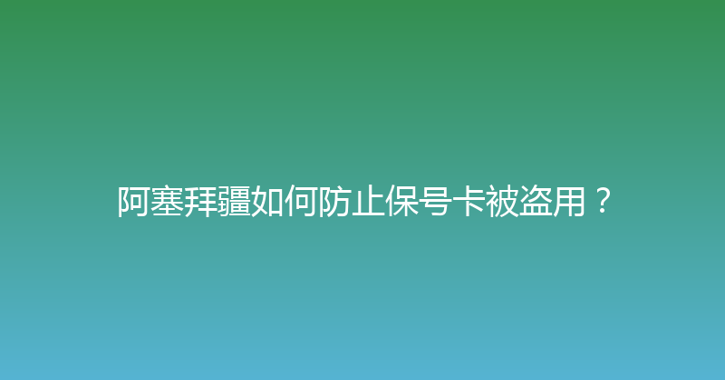 阿塞拜疆如何防止保号卡被盗用？ 