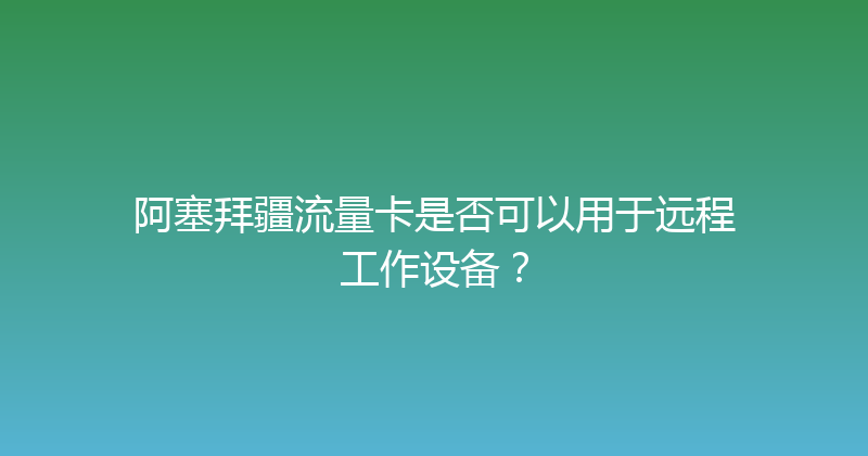 阿塞拜疆流量卡是否可以用于远程工作设备？ 