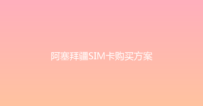 阿塞拜疆SIM卡购买方案 