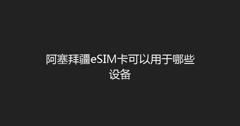 阿塞拜疆eSIM卡可以用于哪些设备 