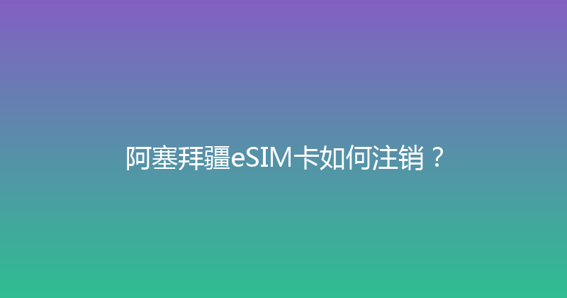 阿塞拜疆eSIM卡如何注销？ 