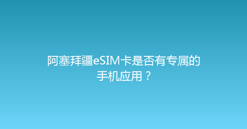 阿塞拜疆eSIM卡是否有专属的手机应用？ 
