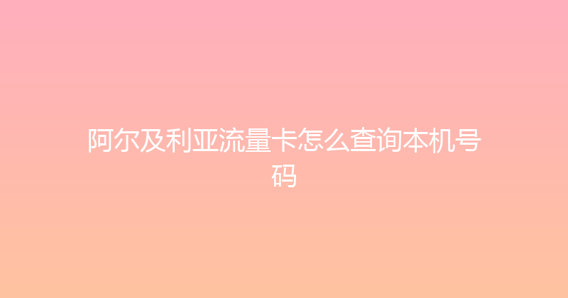 阿尔及利亚流量卡怎么查询本机号码 
