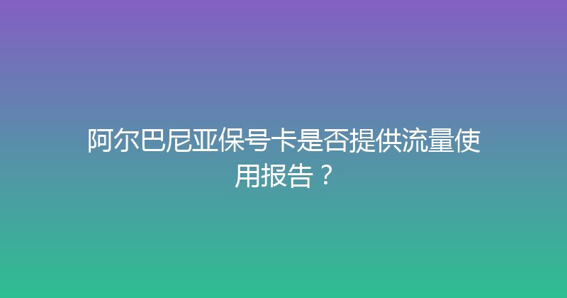 阿尔巴尼亚保号卡是否提供流量使用报告？ 