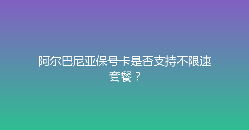 阿尔巴尼亚保号卡是否支持不限速套餐？ 