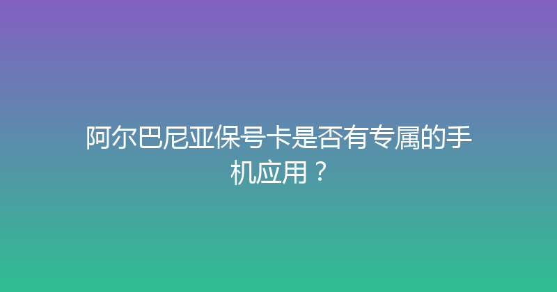 阿尔巴尼亚保号卡是否有专属的手机应用？ 