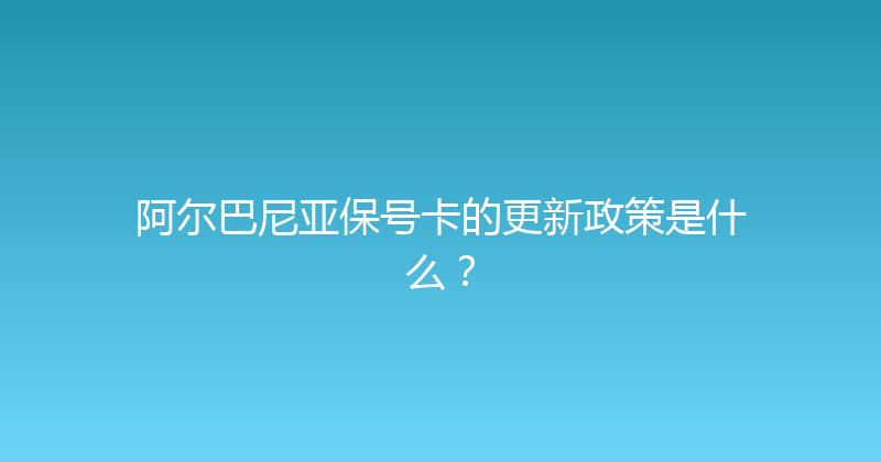 阿尔巴尼亚保号卡的更新政策是什么？ 