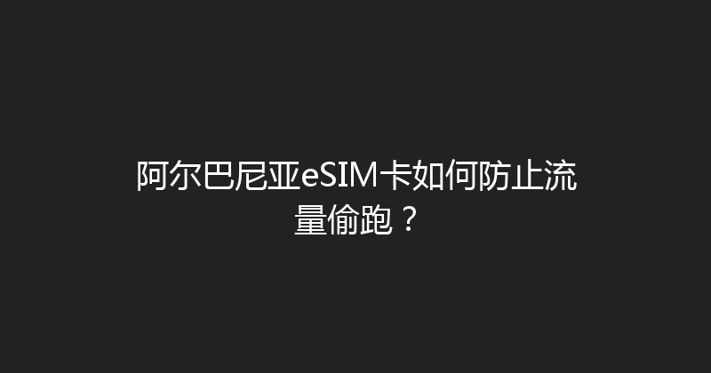 阿尔巴尼亚eSIM卡如何防止流量偷跑？ 