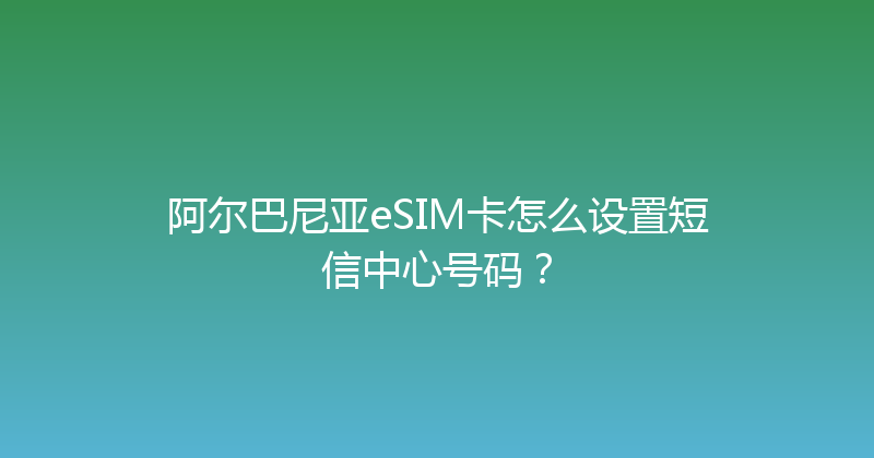 阿尔巴尼亚eSIM卡怎么设置短信中心号码？ 