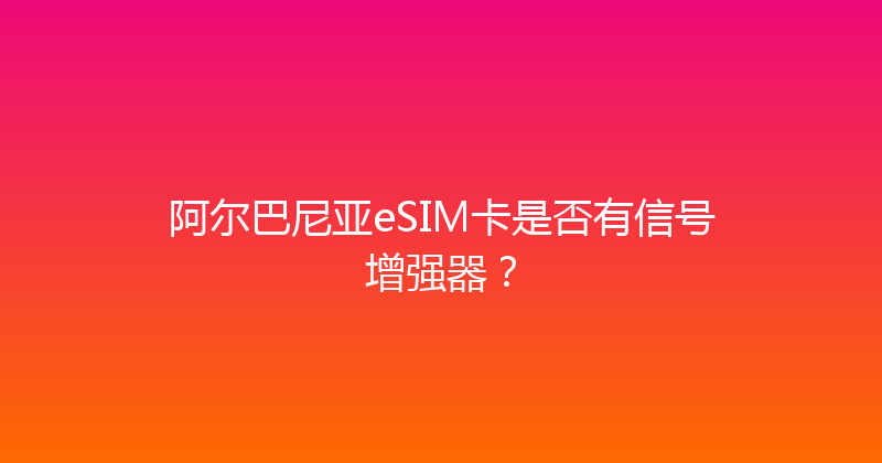 阿尔巴尼亚eSIM卡是否有信号增强器？ 
