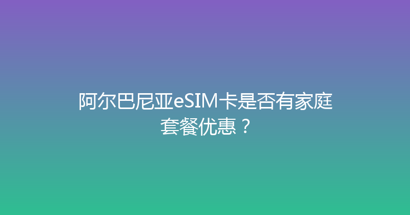 阿尔巴尼亚eSIM卡是否有家庭套餐优惠？ 
