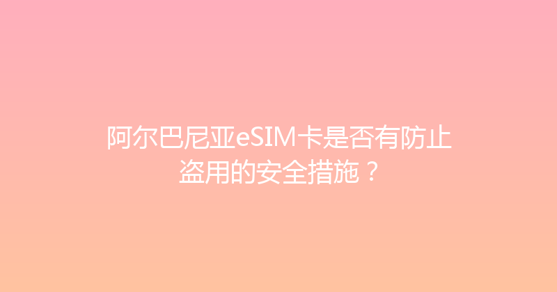 阿尔巴尼亚eSIM卡是否有防止盗用的安全措施？ 