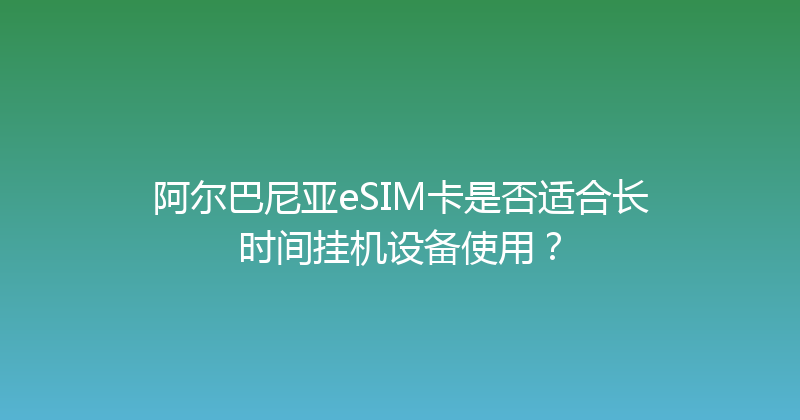 阿尔巴尼亚eSIM卡是否适合长时间挂机设备使用？ 