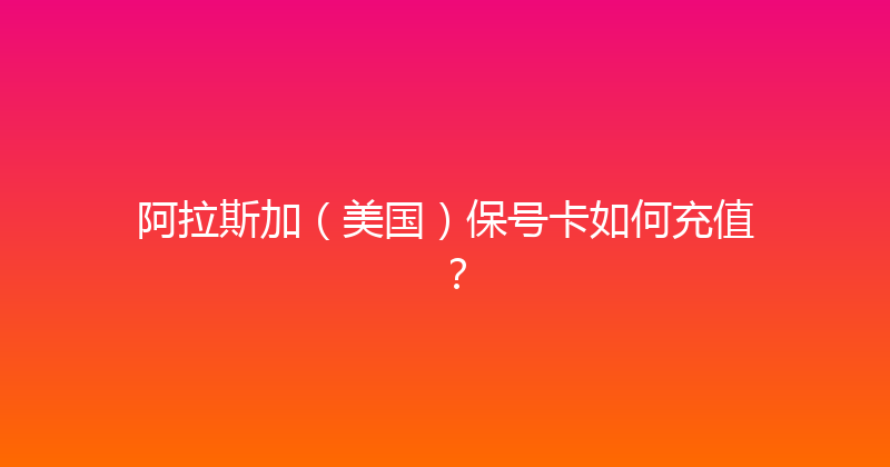 阿拉斯加（美国）保号卡如何充值？ 