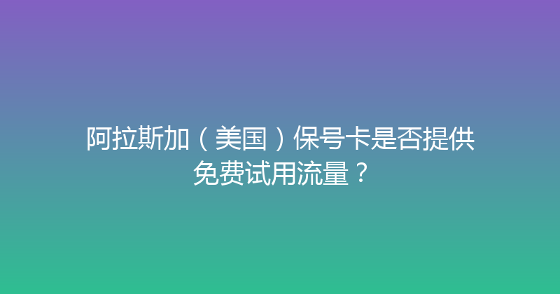 阿拉斯加（美国）保号卡是否提供免费试用流量？ 