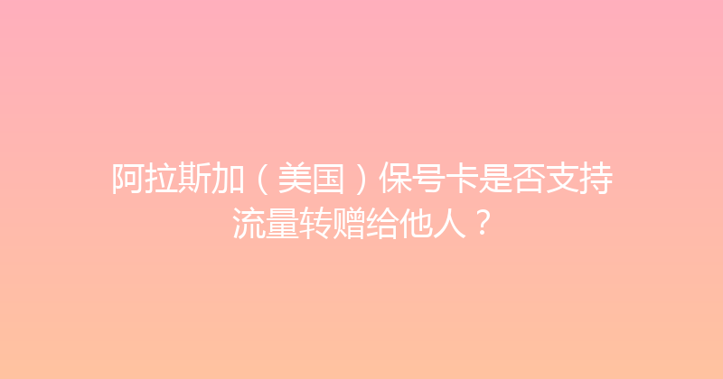 阿拉斯加（美国）保号卡是否支持流量转赠给他人？ 