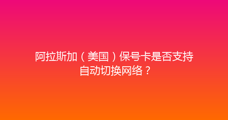 阿拉斯加（美国）保号卡是否支持自动切换网络？ 