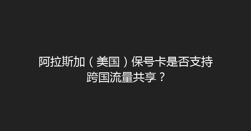 阿拉斯加（美国）保号卡是否支持跨国流量共享？ 