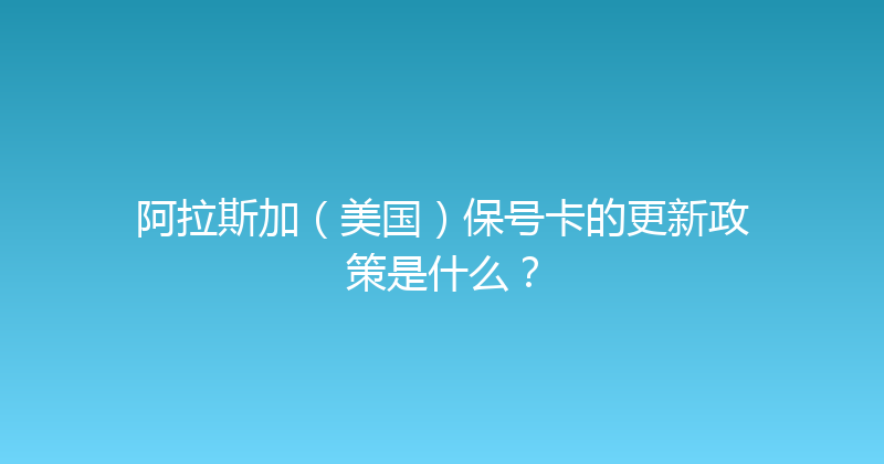 阿拉斯加（美国）保号卡的更新政策是什么？ 