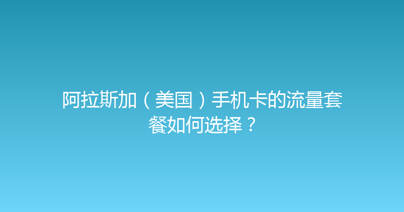 阿拉斯加（美国）手机卡的流量套餐如何选择？ 