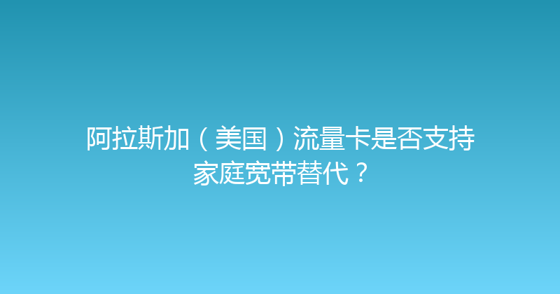 阿拉斯加（美国）流量卡是否支持家庭宽带替代？ 