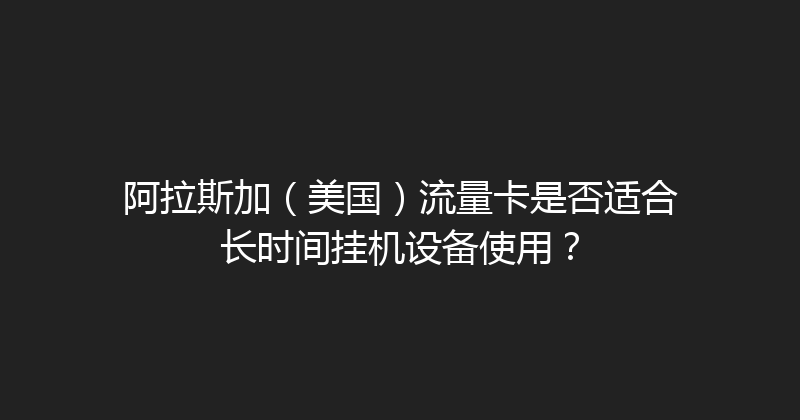 阿拉斯加（美国）流量卡是否适合长时间挂机设备使用？ 
